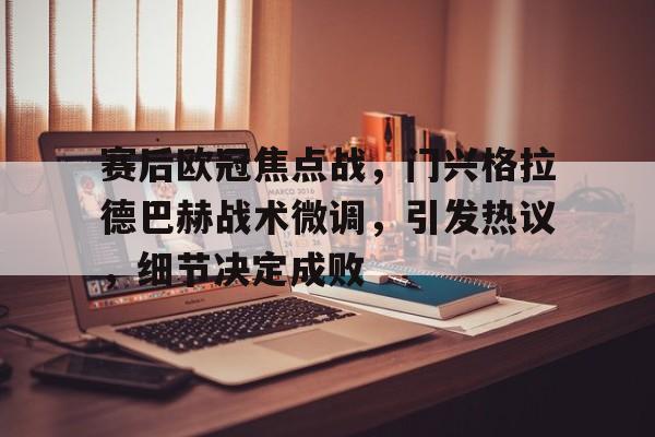 乐动在线登入-赛后欧冠焦点战，门兴格拉德巴赫战术微调，引发热议，细节决定成败的简单介绍