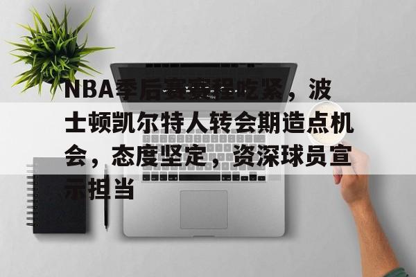 乐动体育网页版-关于NBA季后赛赛程吃紧，波士顿凯尔特人转会期造点机会，态度坚定，资深球员宣示担当的信息