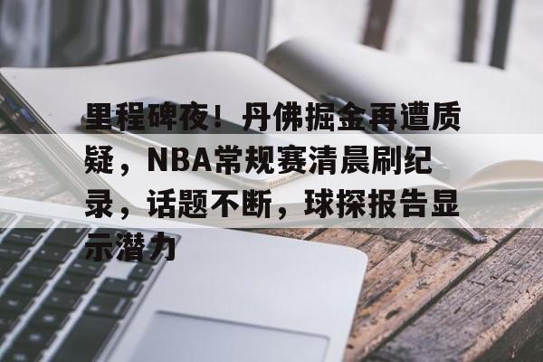 乐动体育官方入口-里程碑夜！丹佛掘金再遭质疑，NBA常规赛清晨刷纪录，话题不断，球探报告显示潜力的简单介绍