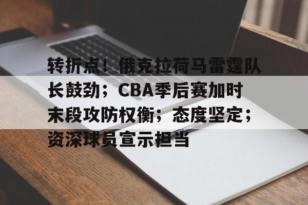 乐动在线登入-转折点！俄克拉荷马雷霆队长鼓劲；CBA季后赛加时末段攻防权衡；态度坚定；资深球员宣示担当的简单介绍